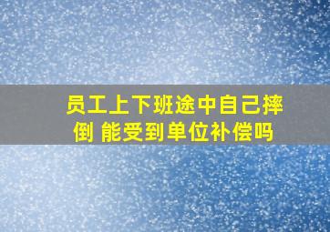 员工上下班途中自己摔倒 能受到单位补偿吗